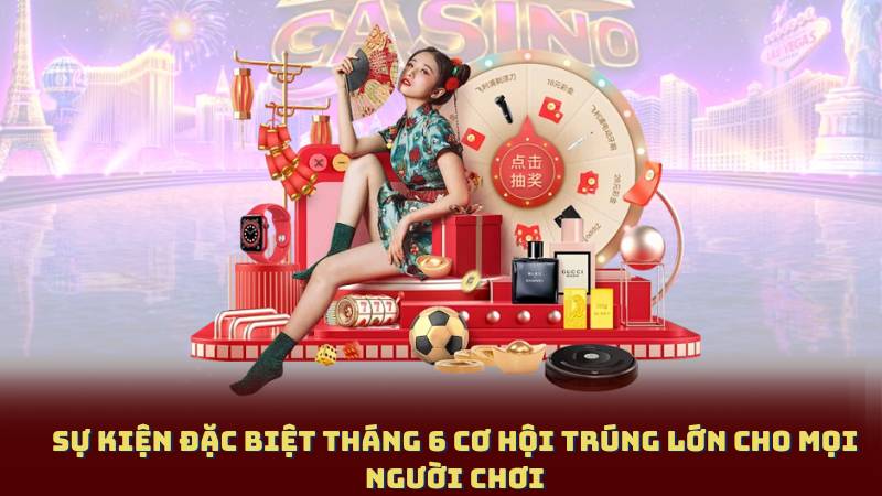 Sự kiện đặc biệt tháng 6 cơ hội trúng lớn cho mọi người chơi